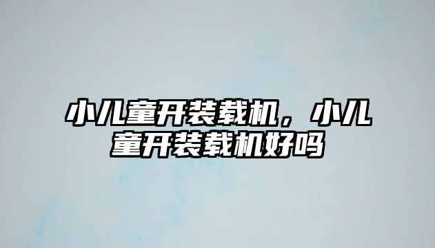 小兒童開裝載機，小兒童開裝載機好嗎