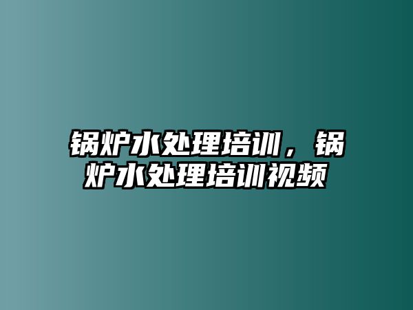 鍋爐水處理培訓，鍋爐水處理培訓視頻