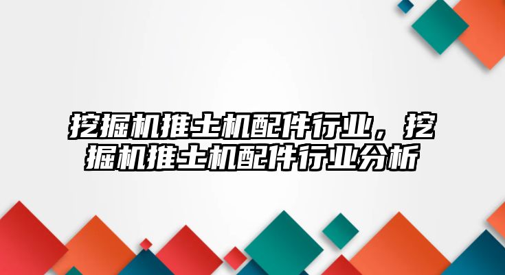 挖掘機推土機配件行業，挖掘機推土機配件行業分析