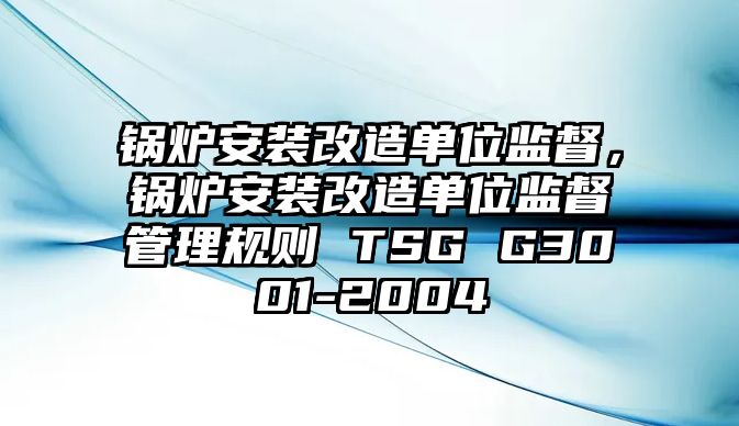 鍋爐安裝改造單位監督，鍋爐安裝改造單位監督管理規則 TSG G3001-2004