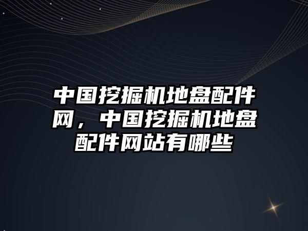 中國挖掘機地盤配件網，中國挖掘機地盤配件網站有哪些