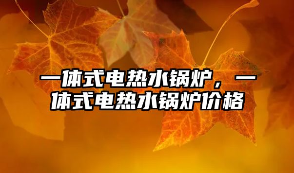 一體式電熱水鍋爐，一體式電熱水鍋爐價(jià)格