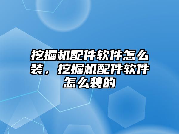 挖掘機配件軟件怎么裝，挖掘機配件軟件怎么裝的