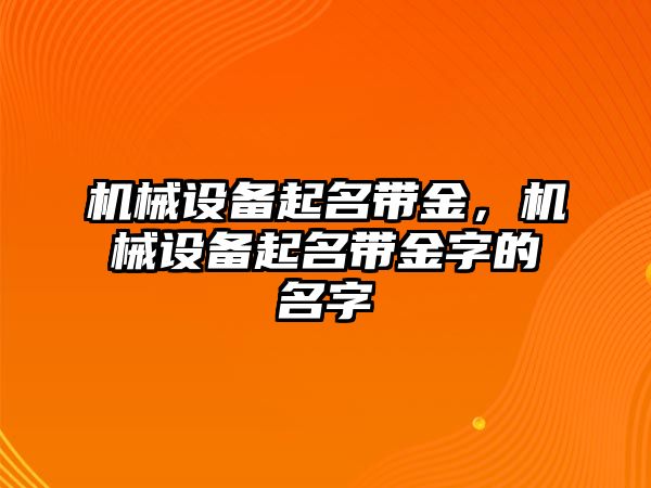 機(jī)械設(shè)備起名帶金，機(jī)械設(shè)備起名帶金字的名字