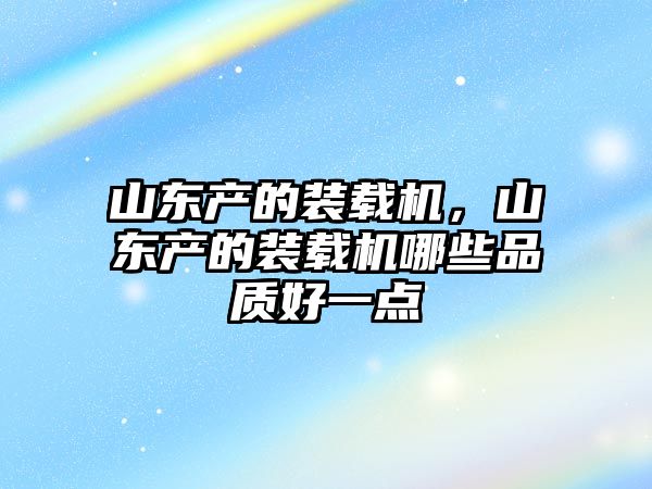 山東產的裝載機，山東產的裝載機哪些品質好一點