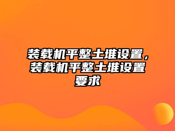 裝載機(jī)平整土堆設(shè)置，裝載機(jī)平整土堆設(shè)置要求