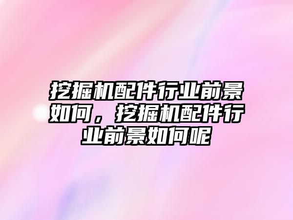 挖掘機配件行業前景如何，挖掘機配件行業前景如何呢