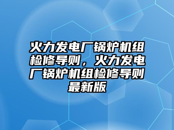 火力發(fā)電廠鍋爐機(jī)組檢修導(dǎo)則，火力發(fā)電廠鍋爐機(jī)組檢修導(dǎo)則最新版