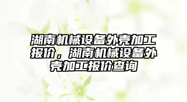 湖南機械設備外殼加工報價，湖南機械設備外殼加工報價查詢