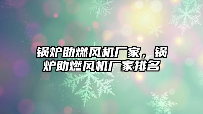 鍋爐助燃風(fēng)機(jī)廠家，鍋爐助燃風(fēng)機(jī)廠家排名