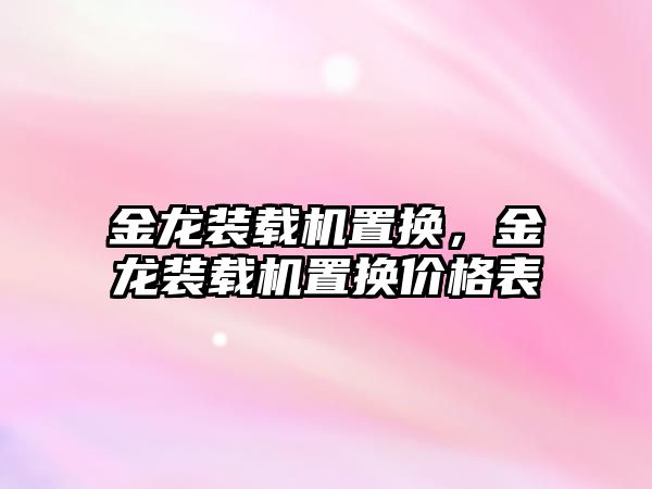 金龍裝載機置換，金龍裝載機置換價格表