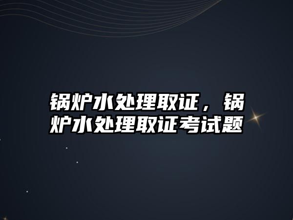 鍋爐水處理取證，鍋爐水處理取證考試題