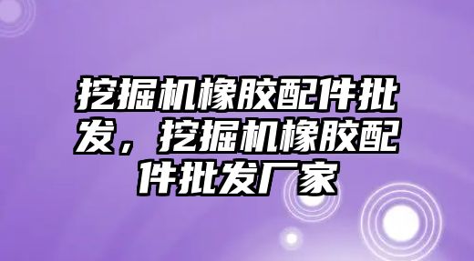 挖掘機橡膠配件批發，挖掘機橡膠配件批發廠家