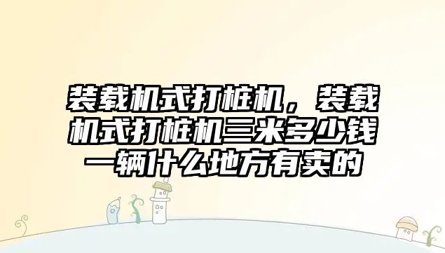 裝載機式打樁機，裝載機式打樁機三米多少錢一輛什么地方有賣的