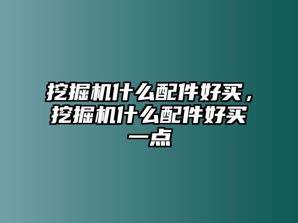 挖掘機什么配件好買，挖掘機什么配件好買一點