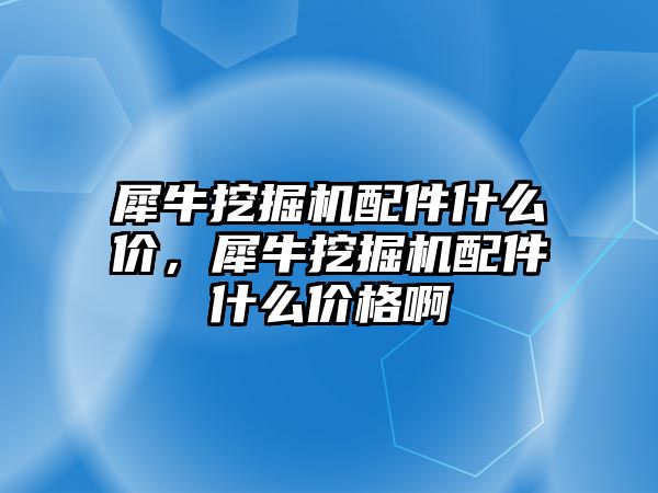 犀牛挖掘機配件什么價，犀牛挖掘機配件什么價格啊