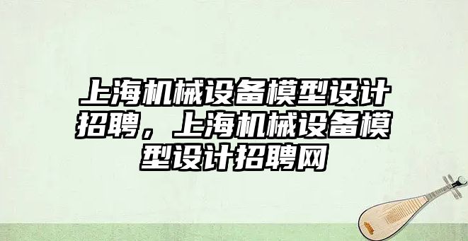 上海機械設備模型設計招聘，上海機械設備模型設計招聘網(wǎng)