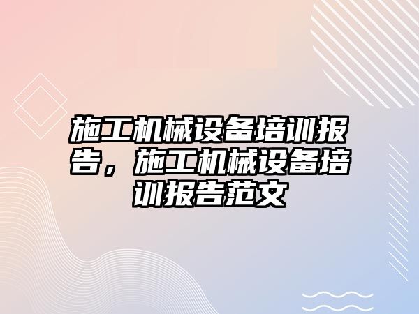 施工機械設備培訓報告，施工機械設備培訓報告范文