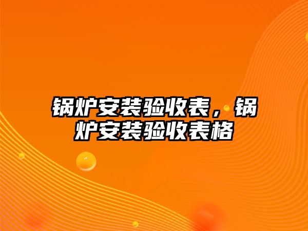 鍋爐安裝驗收表，鍋爐安裝驗收表格