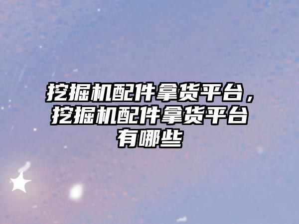 挖掘機配件拿貨平臺，挖掘機配件拿貨平臺有哪些