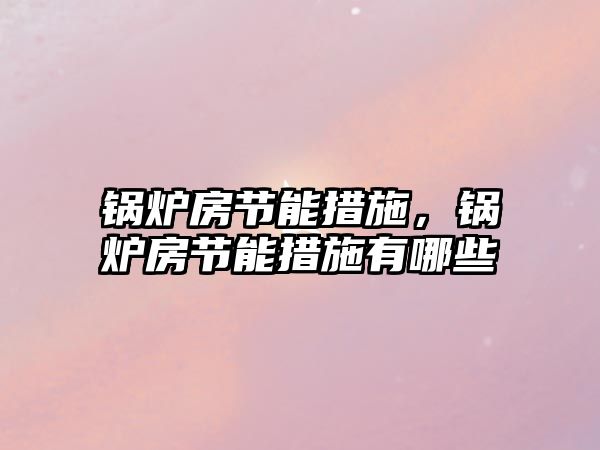 鍋爐房節(jié)能措施，鍋爐房節(jié)能措施有哪些