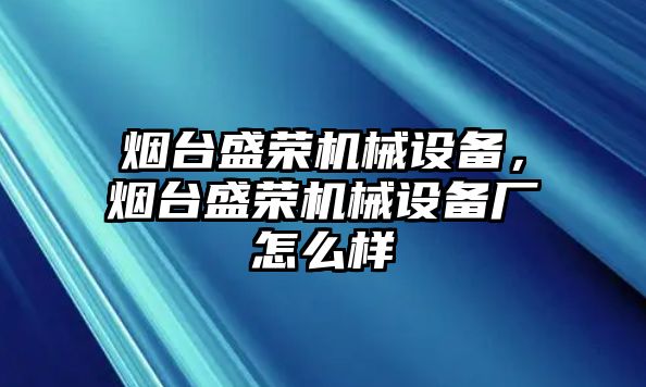 煙臺盛榮機械設備，煙臺盛榮機械設備廠怎么樣