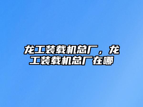 龍工裝載機總廠，龍工裝載機總廠在哪