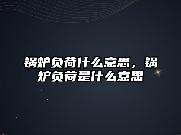 鍋爐負(fù)荷什么意思，鍋爐負(fù)荷是什么意思