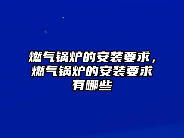 燃氣鍋爐的安裝要求，燃氣鍋爐的安裝要求有哪些