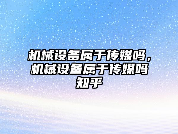 機械設備屬于傳媒嗎，機械設備屬于傳媒嗎知乎