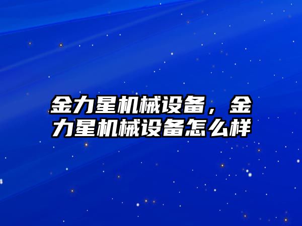 金力星機(jī)械設(shè)備，金力星機(jī)械設(shè)備怎么樣