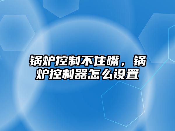 鍋爐控制不住嘴，鍋爐控制器怎么設置