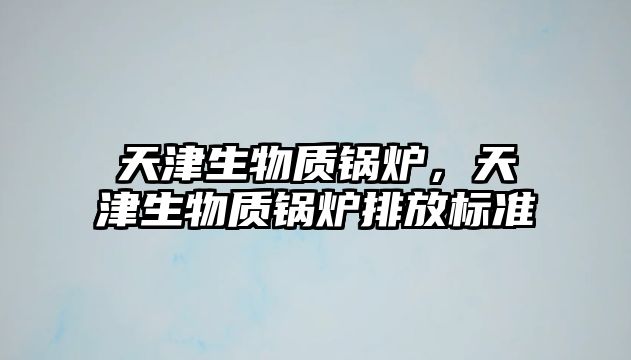 天津生物質鍋爐，天津生物質鍋爐排放標準