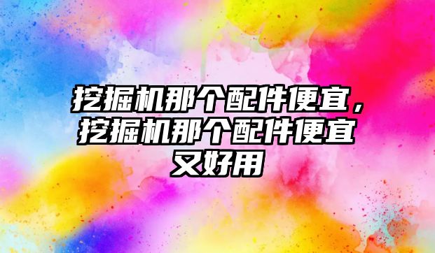 挖掘機(jī)那個(gè)配件便宜，挖掘機(jī)那個(gè)配件便宜又好用