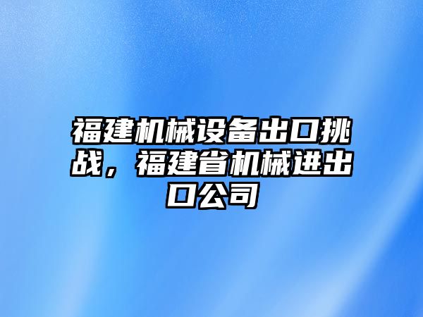 福建機械設備出口挑戰，福建省機械進出口公司