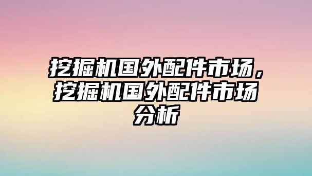 挖掘機國外配件市場，挖掘機國外配件市場分析