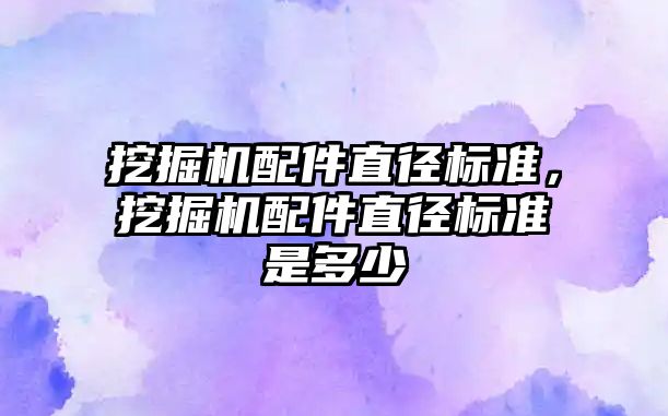 挖掘機配件直徑標準，挖掘機配件直徑標準是多少