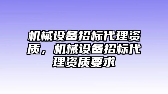 機械設備招標代理資質，機械設備招標代理資質要求