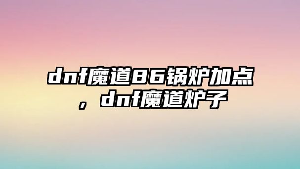 dnf魔道86鍋爐加點，dnf魔道爐子