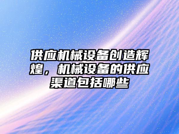 供應機械設備創造輝煌，機械設備的供應渠道包括哪些