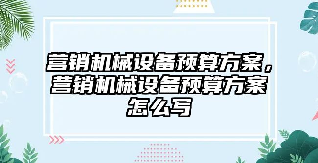 營銷機械設備預算方案，營銷機械設備預算方案怎么寫