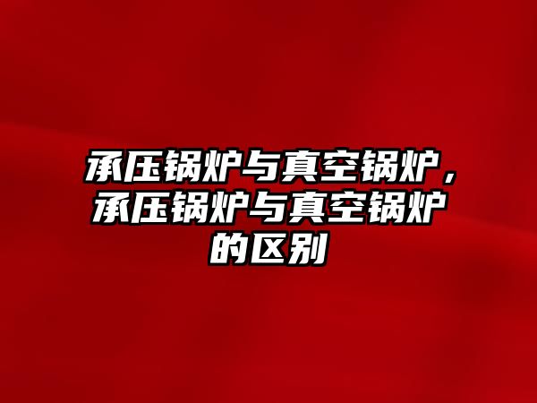 承壓鍋爐與真空鍋爐，承壓鍋爐與真空鍋爐的區別