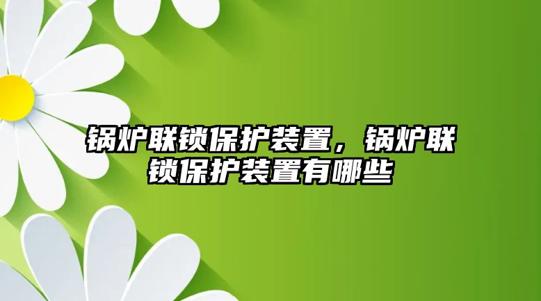 鍋爐聯鎖保護裝置，鍋爐聯鎖保護裝置有哪些