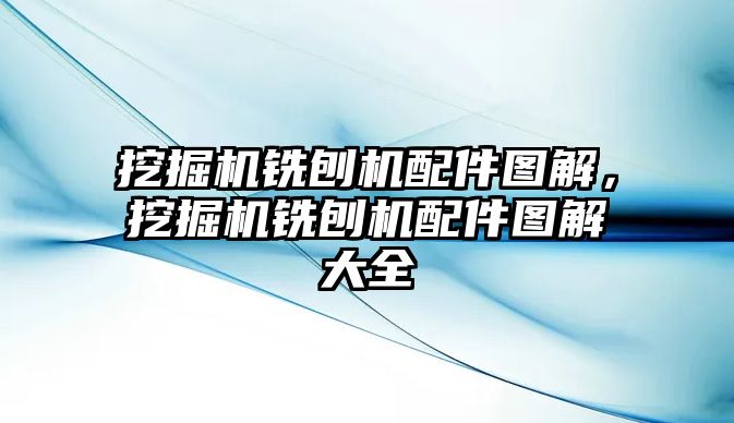 挖掘機銑刨機配件圖解，挖掘機銑刨機配件圖解大全