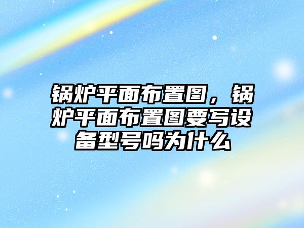 鍋爐平面布置圖，鍋爐平面布置圖要寫設備型號嗎為什么