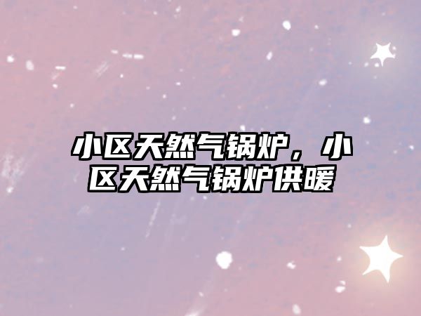 小區(qū)天然氣鍋爐，小區(qū)天然氣鍋爐供暖