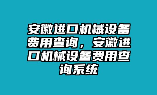 安徽進口機械設備費用查詢，安徽進口機械設備費用查詢系統