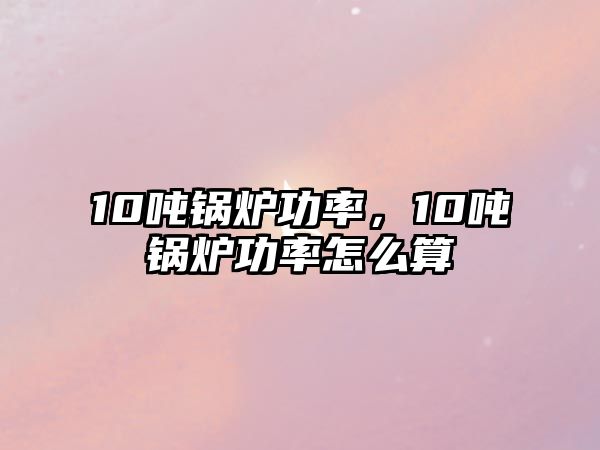 10噸鍋爐功率，10噸鍋爐功率怎么算