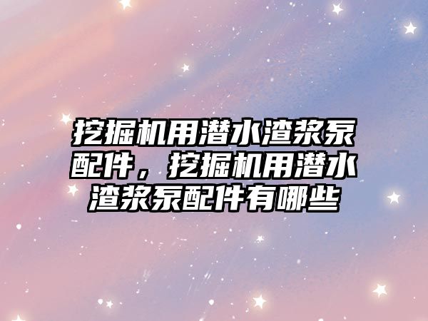 挖掘機用潛水渣漿泵配件，挖掘機用潛水渣漿泵配件有哪些