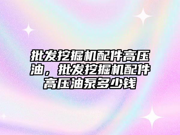 批發挖掘機配件高壓油，批發挖掘機配件高壓油泵多少錢